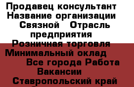 Продавец-консультант › Название организации ­ Связной › Отрасль предприятия ­ Розничная торговля › Минимальный оклад ­ 24 500 - Все города Работа » Вакансии   . Ставропольский край,Ставрополь г.